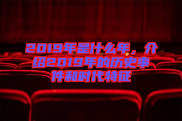 2019年是什么年，介紹2019年的歷史事件和時(shí)代特征