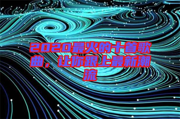 2020最火的十首歌曲，讓你跟上最新潮流