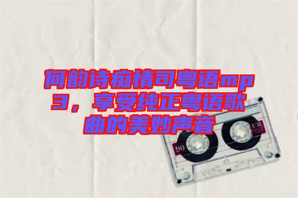 何韻詩癡情司粵語mp3，享受純正粵語歌曲的美妙聲音