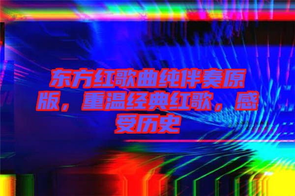 東方紅歌曲純伴奏原版，重溫經典紅歌，感受歷史