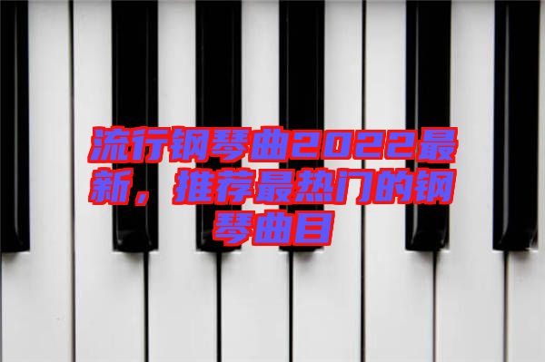 流行鋼琴曲2022最新，推薦最熱門(mén)的鋼琴曲目