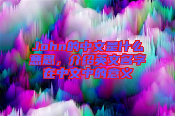 John的中文是什么意思，介紹英文名字在中文中的意義