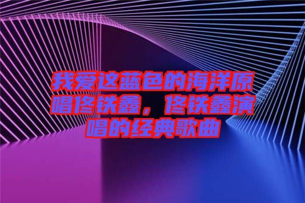 我愛這藍色的海洋原唱佟鐵鑫，佟鐵鑫演唱的經(jīng)典歌曲