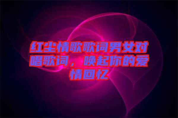 紅塵情歌歌詞男女對(duì)唱歌詞，喚起你的愛(ài)情回憶