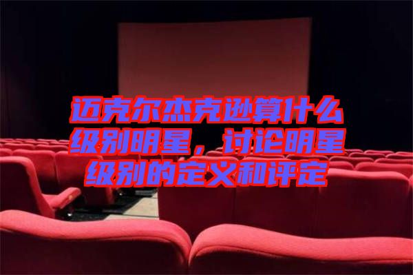 邁克爾杰克遜算什么級別明星，討論明星級別的定義和評定