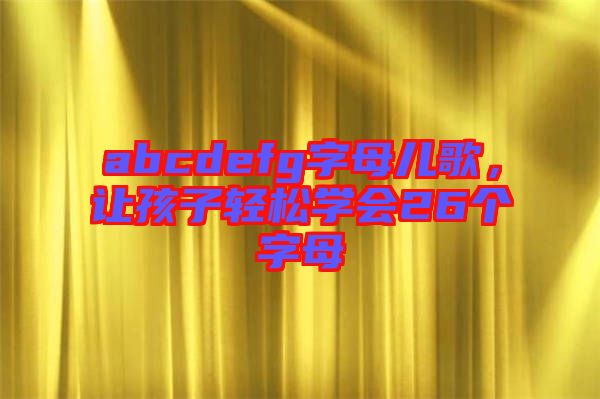 abcdefg字母兒歌，讓孩子輕松學會26個字母