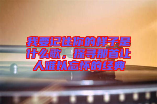 我要記住你的樣子是什么歌，探尋那首讓人難以忘懷的經(jīng)典