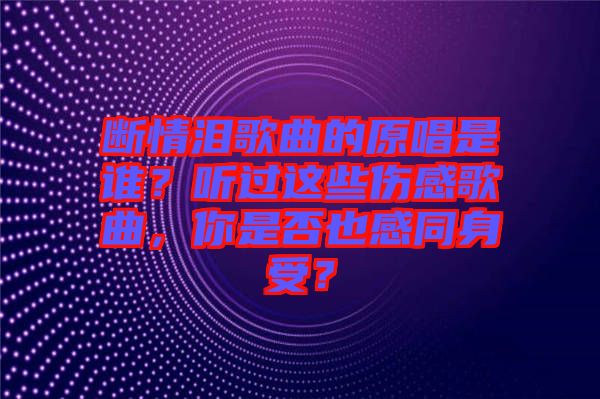 斷情淚歌曲的原唱是誰？聽過這些傷感歌曲，你是否也感同身受？