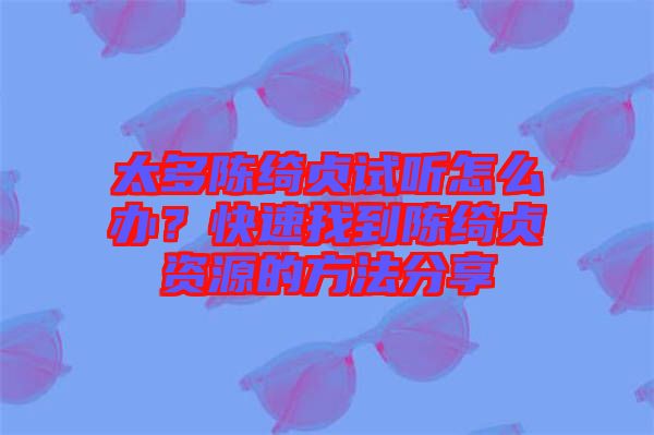 太多陳綺貞試聽(tīng)怎么辦？快速找到陳綺貞資源的方法分享