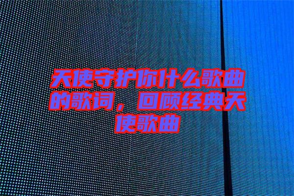 天使守護你什么歌曲的歌詞，回顧經(jīng)典天使歌曲