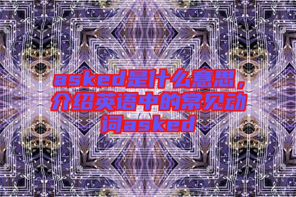 asked是什么意思，介紹英語中的常見動詞asked