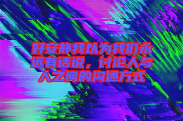 好安靜我以為我們永遠(yuǎn)有話說(shuō)，討論人與人之間的溝通方式