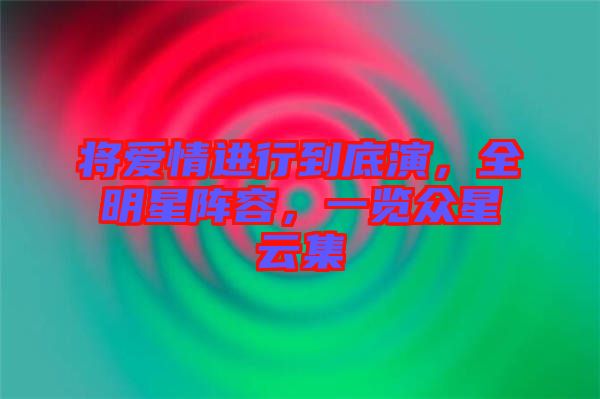 將愛情進(jìn)行到底演，全明星陣容，一覽眾星云集