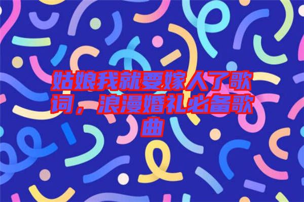 姑娘我就要嫁人了歌詞，浪漫婚禮必備歌曲