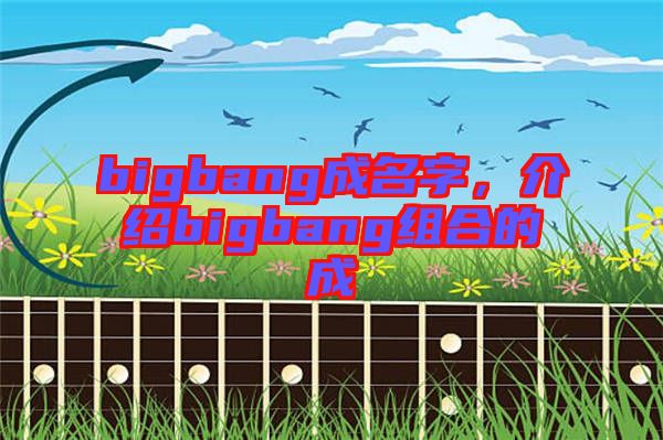 bigbang成名字，介紹bigbang組合的成
