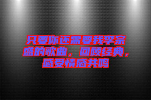 只要你還需要我李宗盛的歌曲，回顧經(jīng)典，感受情感共鳴
