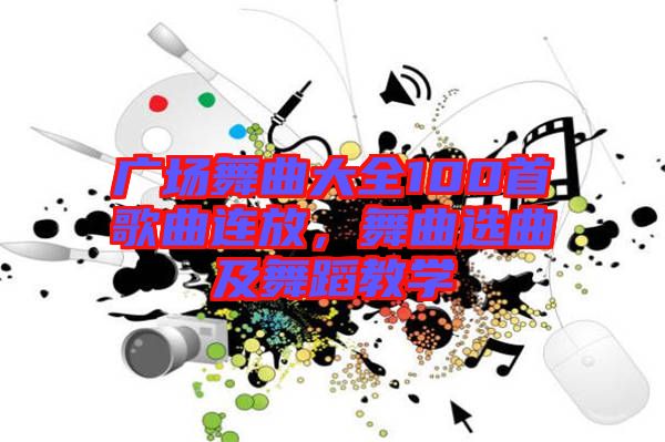 廣場舞曲大全100首歌曲連放，舞曲選曲及舞蹈教學(xué)