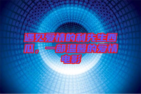 遇見愛情的利先生西瓜，一部溫馨的愛情電影