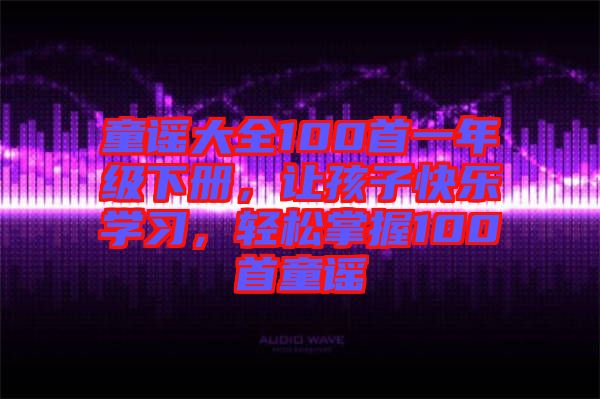 童謠大全100首一年級下冊，讓孩子快樂學(xué)習(xí)，輕松掌握100首童謠