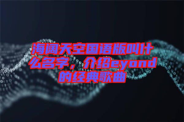 海闊天空國語版叫什么名字，介紹eyond的經(jīng)典歌曲