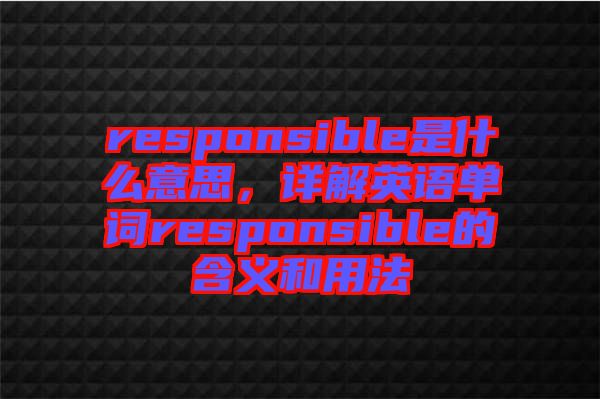 responsible是什么意思，詳解英語單詞responsible的含義和用法