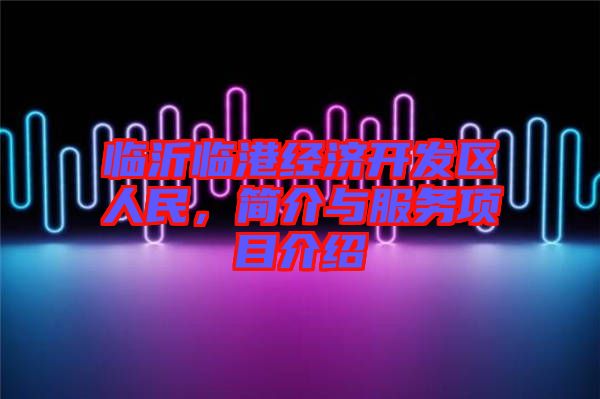 臨沂臨港經(jīng)濟開發(fā)區(qū)人民，簡介與服務項目介紹