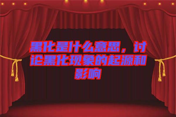 黑化是什么意思，討論黑化現(xiàn)象的起源和影響