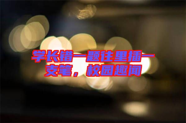 學長錯一題往里插一支筆，校園趣聞