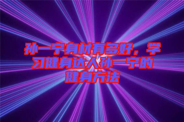 孫一寧身材有多好，學習健身達人孫一寧的健身方法