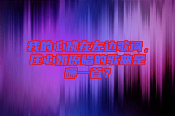我的心跳在左邊歌詞，莊心妍原唱的歌曲是哪一首？