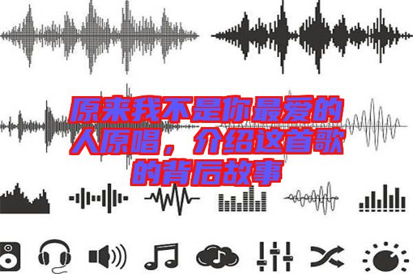 原來我不是你最愛的人原唱，介紹這首歌的背后故事