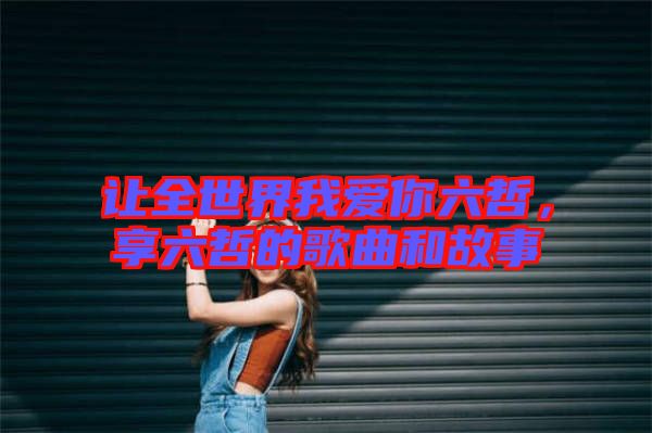 讓全世界我愛你六哲，享六哲的歌曲和故事
