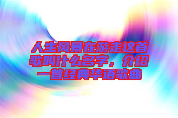 人生風景在游走這首歌叫什么名字，介紹一首經(jīng)典華語歌曲