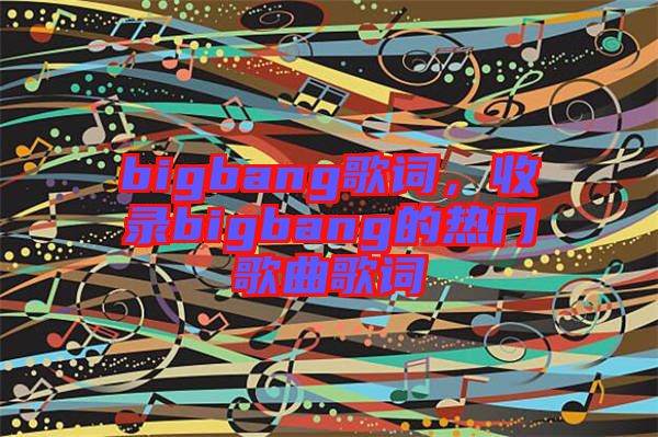bigbang歌詞，收錄bigbang的熱門歌曲歌詞