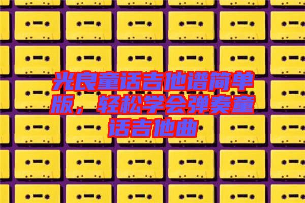 光良童話吉他譜簡(jiǎn)單版，輕松學(xué)會(huì)彈奏童話吉他曲