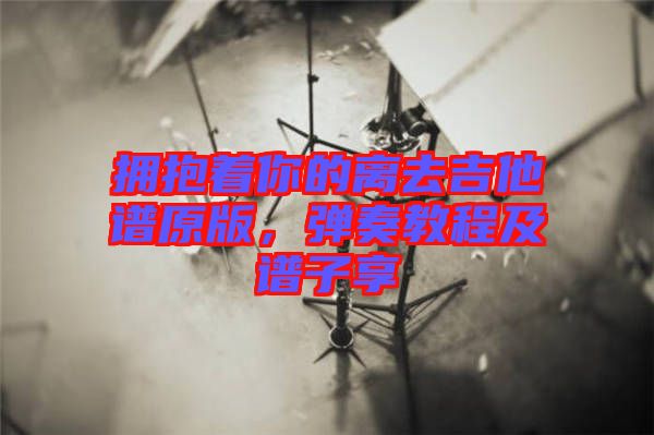 擁抱著你的離去吉他譜原版，彈奏教程及譜子享