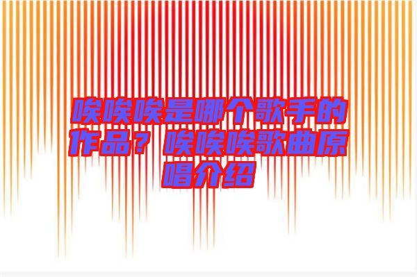 唉唉唉是哪個(gè)歌手的作品？唉唉唉歌曲原唱介紹