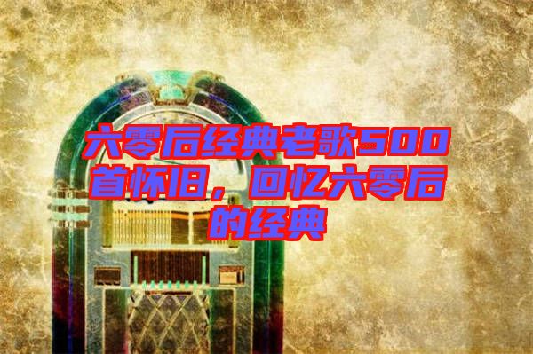 六零后經(jīng)典老歌500首懷舊，回憶六零后的經(jīng)典
