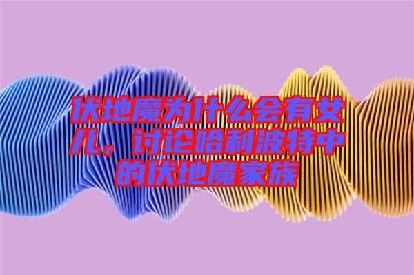 伏地魔為什么會(huì)有女兒，討論哈利波特中的伏地魔家族