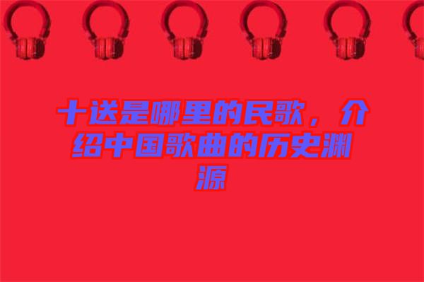 十送是哪里的民歌，介紹中國(guó)歌曲的歷史淵源