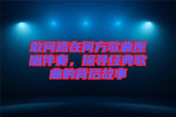敢問(wèn)路在何方歌曲原唱伴奏，探尋經(jīng)典歌曲的背后故事