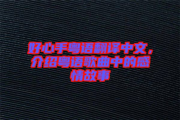 好心手粵語翻譯中文，介紹粵語歌曲中的感情故事