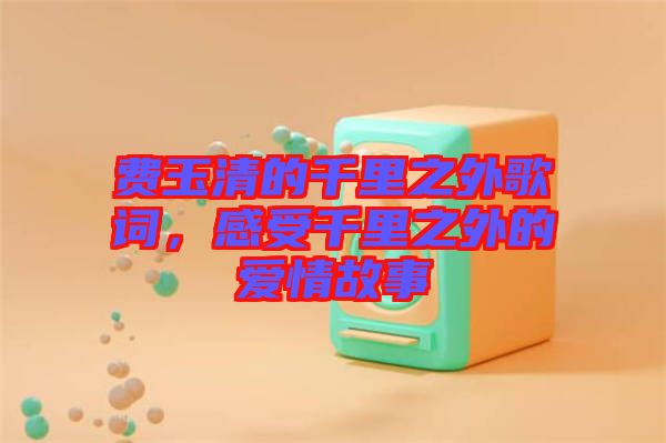 費(fèi)玉清的千里之外歌詞，感受千里之外的愛情故事