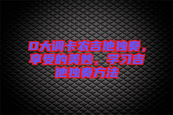 D大調(diào)卡農(nóng)吉他獨(dú)奏，享受的美妙，學(xué)習(xí)吉他獨(dú)奏方法