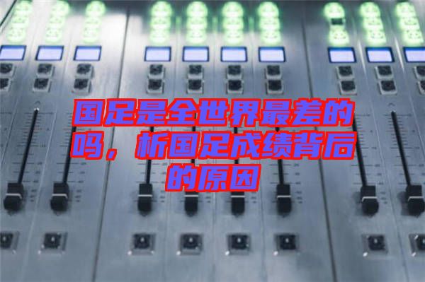 國(guó)足是全世界最差的嗎，析國(guó)足成績(jī)背后的原因