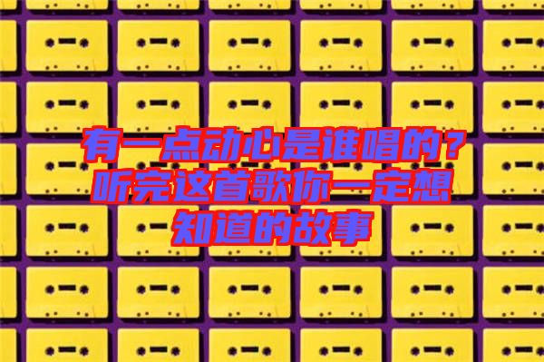 有一點動心是誰唱的？聽完這首歌你一定想知道的故事