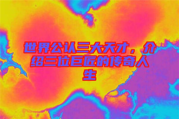 世界公認三大天才，介紹三位巨匠的傳奇人生