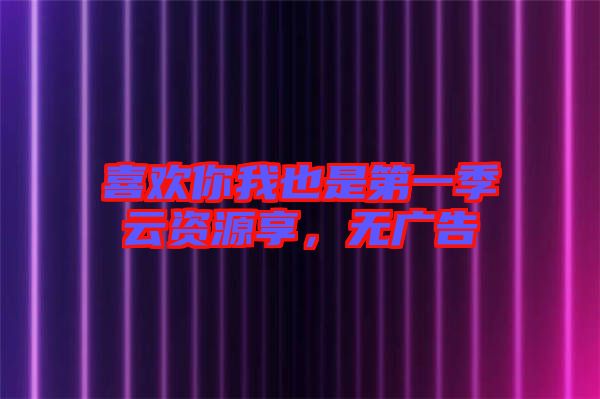 喜歡你我也是第一季云資源享，無廣告