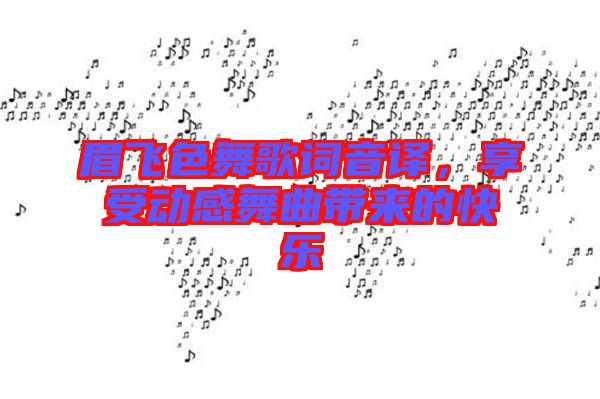 眉飛色舞歌詞音譯，享受動感舞曲帶來的快樂