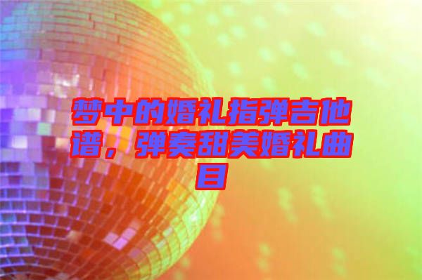 夢(mèng)中的婚禮指彈吉他譜，彈奏甜美婚禮曲目